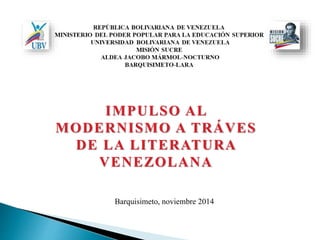 Barquisimeto, noviembre 2014
IMPULSO AL
MODERNISMO A TRÁVES
DE LA LITERATURA
VENEZOLANA
 