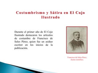 Durante el primer año de El Cojo
Ilustrado destacaron los artículos
de costumbre de Francisco de
Sales Pérez, quien fue un asiduo
escritor en los inicios de la
publicación.
Francisco de Sales Pérez,
ilustre científico.
Costumbrismo y Sátira en El Cojo
Ilustrado
 