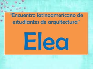 “Encuentro latinoamericano de
 estudiantes de arquitectura”



     Elea
 