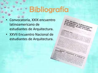 Bibliografía
• Convocatoria, XXIX encuentro
  latinoamericano de
  estudiantes de Arquitectura.
• XXVII Encuentro Nacional de
  estudiantes de Arquitectura.
 