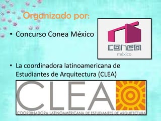 Organizado por:
• Concurso Conea México


• La coordinadora latinoamericana de
  Estudiantes de Arquitectura (CLEA)
 