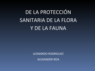 DE LA PROTECCIÓN SANITARIA DE LA FLORA Y DE LA FAUNA LEONARDO RODRIGUEZ ALEXANDER ROA 
