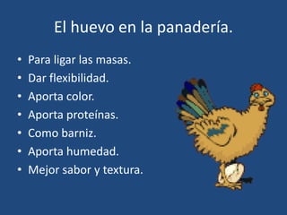 El huevo en la panadería.
• Para ligar las masas.
• Dar flexibilidad.
• Aporta color.
• Aporta proteínas.
• Como barniz.
• Aporta humedad.
• Mejor sabor y textura.
 