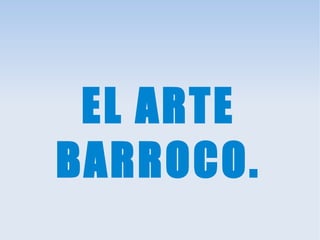 EL ARTE
BARROCO.
 