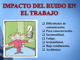  Dificultades de 
comunicación. 
 Poca concentración. 
 Incomodidad. 
 Fatiga. 
 Irritabilidad. 
 Bajo rendimiento. 
 Accidentes. 
 
