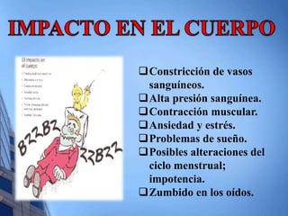 Constricción de vasos 
sanguíneos. 
Alta presión sanguínea. 
Contracción muscular. 
Ansiedad y estrés. 
Problemas de sueño. 
Posibles alteraciones del 
ciclo menstrual; 
impotencia. 
Zumbido en los oídos. 
 