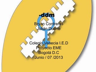 -ddm
Bryan Contreras
Julián Duarte
Colegio Venecia I.E.D
Proyecto EME
Bogotá D.C
Junio / 07 /2013
 