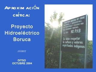 Aproximación crítica:   Proyecto Hidroeléctrico Boruca avance  DITSO  OCTUBRE 2004 
