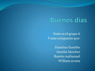Estés es el grupo 6
Y esta compuesto por:
Faustina Eusebio
Aurelia Sánchez
Ramón nathanael
William acosta
 
