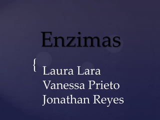 Enzimas
{ Laura Lara
 Vanessa Prieto
 Jonathan Reyes
 