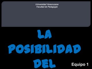 Universidad Veracruzana
Facultad de Pedagogía

La
posibilidad
del

Equipo 1

 
