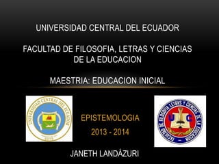 UNIVERSIDAD CENTRAL DEL ECUADOR
FACULTAD DE FILOSOFIA, LETRAS Y CIENCIAS
DE LA EDUCACION
MAESTRIA: EDUCACION INICIAL

EPISTEMOLOGIA
2013 - 2014
JANETH LANDÁZURI

 