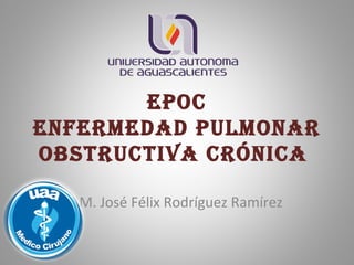 EPOC
EnfErmEdad PulmOnar
ObstruCtiva CróniCa
E.M. José Félix Rodríguez Ramírez
 