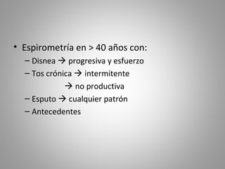 • Espirometría en > 40 años con:
– Disnea  progresiva y esfuerzo
– Tos crónica  intermitente
 no productiva
– Esputo  cualquier patrón
– Antecedentes
 