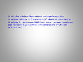 • http://reflow.scribd.com/4ghum93qyo1cekj/images/image-14.jpg
• http://www.slideshare.net/juangonzalezleija/cfakepathespirometria-alcala
• http://www.doctortipster.com/3442-chronic-obstructive-pulmonary-disease-
copd-risk-factors-diagnosis-clinical-forms-complications-evolution-and-
prognostic.html
 
