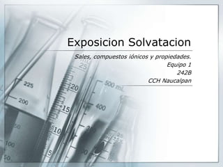 Exposicion Solvatacion
Sales, compuestos iónicos y propiedades.
Equipo 1
242B
CCH Naucalpan
 