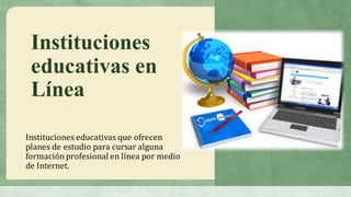 Instituciones
educativas en
Línea
Instituciones	educativas	que	ofrecen		
planes	de	estudio	para	cursar	alguna	
formación	profesional	en	línea	por	medio	
de	Internet.
 
