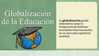 Globalización
de la Educación La	globalización	puede	
entenderse	como	la	
integración	de	distintas	
sociedades	internacionales	
en	un	mercado	capitalista	
mundial.	
 