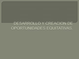 DESARROLLO Y CREACION DE OPORTUNIDADES EQUITATIVAS.