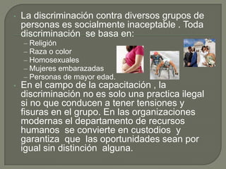 La discriminación contra diversos grupos de personas es socialmente inaceptable . Toda discriminación  se basa en: