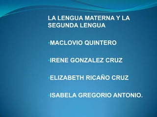 LA LENGUA MATERNA Y LA
SEGUNDA LENGUA

•MACLOVIO QUINTERO


•IRENE GONZALEZ CRUZ


•ELIZABETH RICAÑO CRUZ


•ISABELA GREGORIO ANTONIO.
 