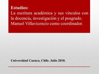 Estudios:
La escritura académica y sus vínculos con
la docencia, investigación y el posgrado.
Manuel Villavicencio como coordinador.
Universidad Cuenca, Chile. Julio 2018.
 