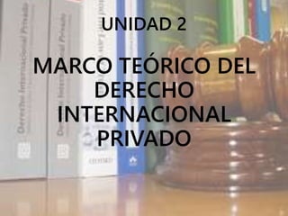 UNIDAD 2
MARCO TEÓRICO DEL
DERECHO
INTERNACIONAL
PRIVADO
 