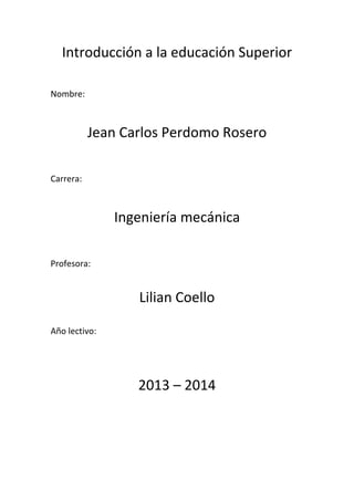 Introducción a la educación Superior
Nombre:
Jean Carlos Perdomo Rosero
Carrera:
Ingeniería mecánica
Profesora:
Lilian Coello
Año lectivo:
2013 – 2014
 