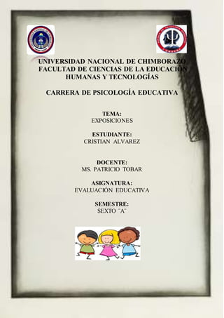 UNIVERSIDAD NACIONAL DE CHIMBORAZO
FACULTAD DE CIENCIAS DE LA EDUCACIÓN
HUMANAS Y TECNOLOGÍAS
CARRERA DE PSICOLOGÍA EDUCATIVA
TEMA:
EXPOSICIONES
ESTUDIANTE:
CRISTIAN ALVAREZ
DOCENTE:
MS. PATRICIO TOBAR
ASIGNATURA:
EVALUACIÓN EDUCATIVA
SEMESTRE:
SEXTO ¨A¨
 