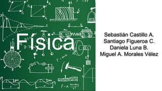 Física
Sebastián Castillo A.
Santiago Figueroa C.
Daniela Luna B.
Miguel A. Morales Vélez
 