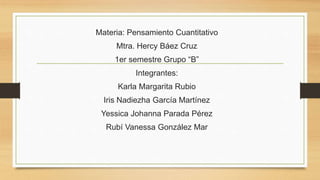 Materia: Pensamiento Cuantitativo
Mtra. Hercy Báez Cruz
1er semestre Grupo “B”
Integrantes:
Karla Margarita Rubio
Iris Nadiezha García Martínez
Yessica Johanna Parada Pérez
Rubí Vanessa González Mar
 