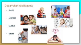 Desarrollar habilidades:
● HABLAR
● APRENDER
● RAZONAR
● PENSAR
 