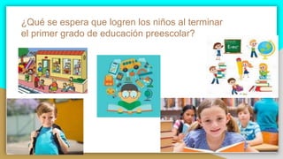 ¿Qué se espera que logren los niños al terminar
el primer grado de educación preescolar?
 