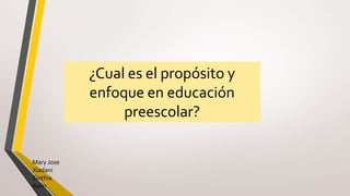 ¿Cual es el propósito y
enfoque en educación
preescolar?
Mary Jose
Xiadani
Cinthia
Aylin
 