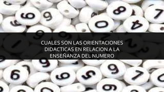 CUALES SON LAS ORIENTACIONES
DIDACTICAS EN RELACION A LA
ENSEÑANZA DEL NUMERO
 