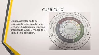 CURRÍCULO
• El diseño del plan parte de
reconocer la existencia de varias
tensiones fundamentales que son
producto de buscar la mejora de la
calidad en la educación.
 