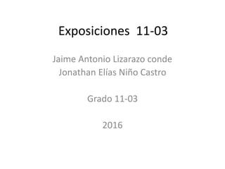 Exposiciones 11-03
Jaime Antonio Lizarazo conde
Jonathan Elías Niño Castro
Grado 11-03
2016
 
