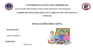 UNIVERSIDAD NACIONAL DE CHIMBORAZO
FACULTAD DE CIENCIAS DE LA EDUCACIÓN, HUMANAS Y TECNOLOGÍAS
CARRERA DE PSICOLOGÍA EDUCATIVA, ORIENTACIÓN VOCACIONAL Y
FAMILIAR
EVALUACIÓN EDUCATIVA
INTEGRANTE:
TANIA CORDOVA
SEMESTRE:
SEXTO “B”
 