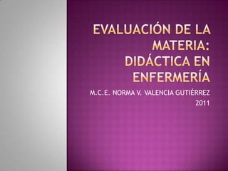 Evaluación de la materia:didáctica en enfermería M.C.E. NORMA V. VALENCIA GUTIÉRREZ 2011 