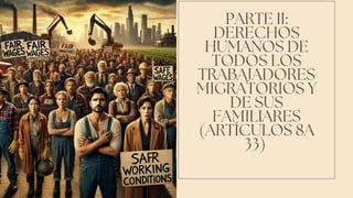 PARTE II:
DERECHOS
HUMANOS DE
TODOS LOS
TRABAJADORES
MIGRATORIOS Y
DE SUS
FAMILIARES
(ARTÍCULOS 8A
33)
 