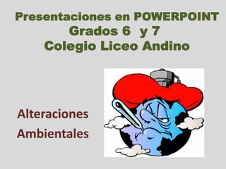 Presentaciones en POWERPOINTGrados 6° y 7°Colegio Liceo Andino Alteraciones  Ambientales  
