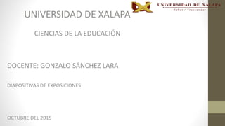 UNIVERSIDAD DE XALAPA
CIENCIAS DE LA EDUCACIÓN
DOCENTE: GONZALO SÁNCHEZ LARA
DIAPOSITIVAS DE EXPOSICIONES
OCTUBRE DEL 2015
 