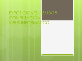 EXPOSICIONES, 15/10/15
COMPUTACIÓN
VIRUS INFORMATICO
 