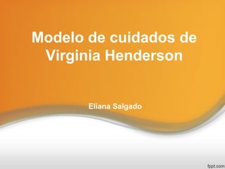 Modelo de cuidados de
Virginia Henderson
Eliana Salgado
 