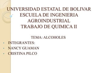 UNIVERSIDAD ESTATAL DE BOLIVAR
ESCUELA DE INGENIERIA
AGROINDUSTRIAL
TRABAJO DE QUIMICA II
TEMA: ALCOHOLES
• INTEGRANTES:
• NANCY GUAMAN
• CRISTINA PILCO
 