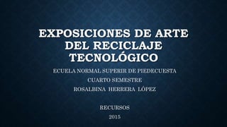 EXPOSICIONES DE ARTE
DEL RECICLAJE
TECNOLÓGICO
ECUELA NORMAL SUPERIR DE PIEDECUESTA
CUARTO SEMESTRE
ROSALBINA HERRERA LÓPEZ
RECURSOS
2015
 
