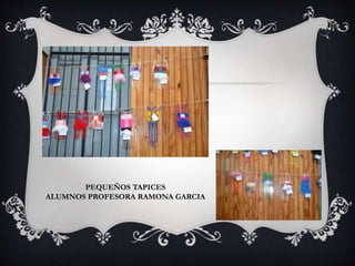 PEQUEÑOS TAPICES
ALUMNOS PROFESORA RAMONA GARCIA
 