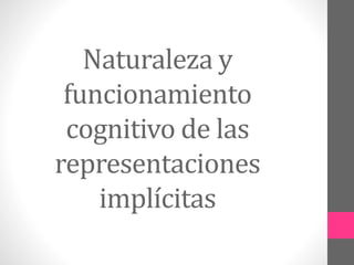 Naturaleza y
funcionamiento
cognitivo de las
representaciones
implícitas
 