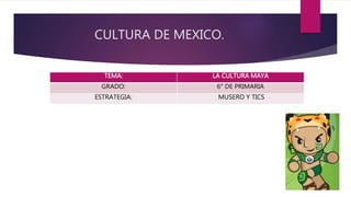 CULTURA DE MEXICO.
TEMA: LA CULTURA MAYA
GRADO: 6° DE PRIMARIA
ESTRATEGIA: MUSERO Y TICS