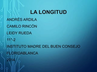 LA LONGITUD
ANDRÉS ARDILA
CAMILO RINCÓN
LEIDY RUEDA
11°-2
INSTITUTO MADRE DEL BUEN CONSEJO
FLORIDABLANCA
2014
 